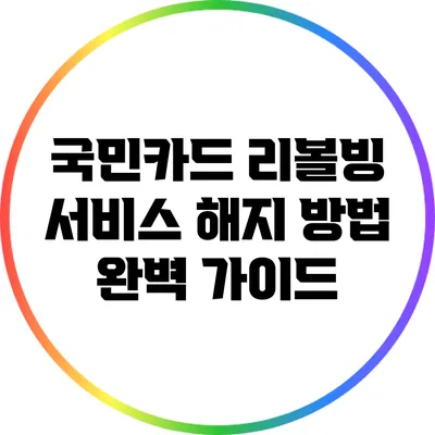 국민카드 리볼빙 서비스 해지 방법 완벽 가이드