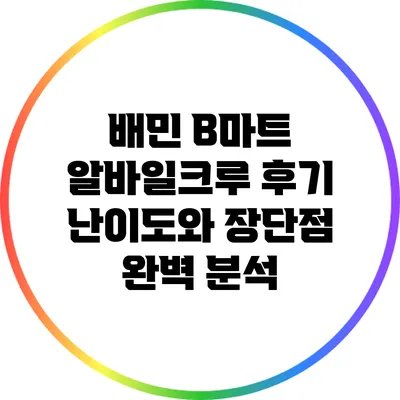 배민 B마트 알바일크루 후기: 난이도와 장단점 완벽 분석