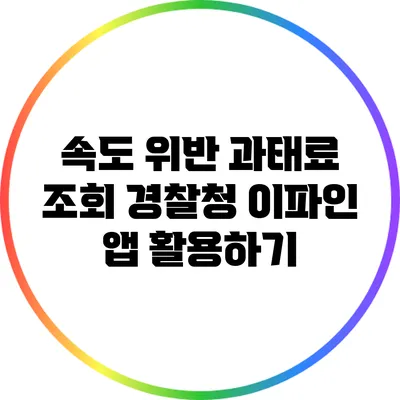 속도 위반 과태료 조회: 경찰청 이파인 앱 활용하기