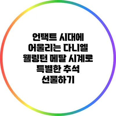 언택트 시대에 어울리는 다니엘 웰링턴 메탈 시계로 특별한 추석 선물하기