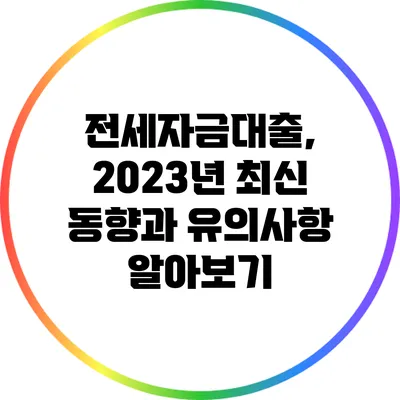 전세자금대출, 2023년 최신 동향과 유의사항 알아보기