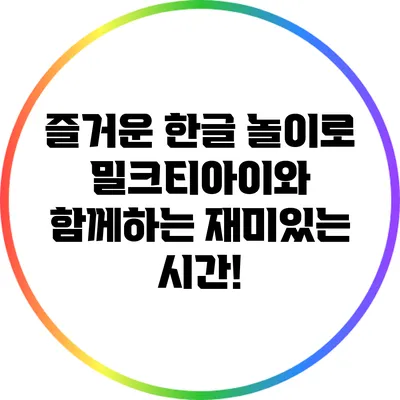 즐거운 한글 놀이로 밀크티아이와 함께하는 재미있는 시간!