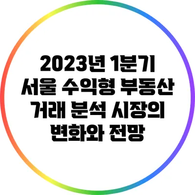 2023년 1분기 서울 수익형 부동산 거래 분석: 시장의 변화와 전망