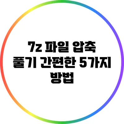 7z 파일 압축 풀기: 간편한 5가지 방법