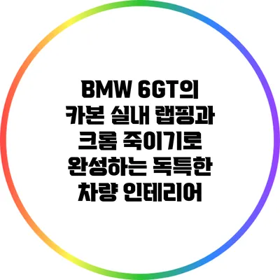 BMW 6GT의 카본 실내 랩핑과 크롬 죽이기로 완성하는 독특한 차량 인테리어