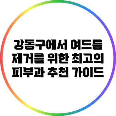 강동구에서 여드름 제거를 위한 최고의 피부과 추천 가이드