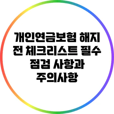 개인연금보험 해지 전 체크리스트: 필수 점검 사항과 주의사항