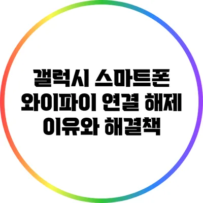 갤럭시 스마트폰 와이파이 연결 해제 이유와 해결책