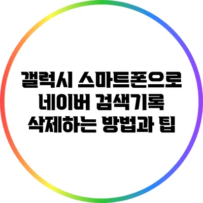 갤럭시 스마트폰으로 네이버 검색기록 삭제하는 방법과 팁