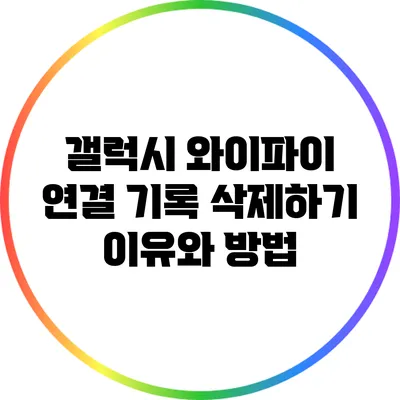 갤럭시 와이파이 연결 기록 삭제하기: 이유와 방법