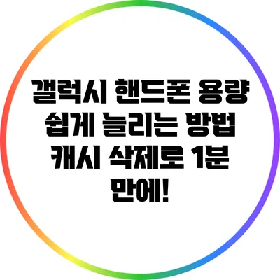 갤럭시 핸드폰 용량 쉽게 늘리는 방법: 캐시 삭제로 1분 만에!