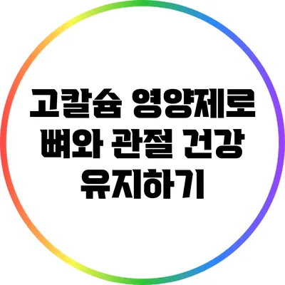 고칼슘 영양제로 뼈와 관절 건강 유지하기