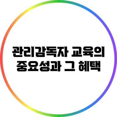 관리감독자 교육의 중요성과 그 혜택
