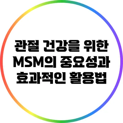 관절 건강을 위한 MSM의 중요성과 효과적인 활용법