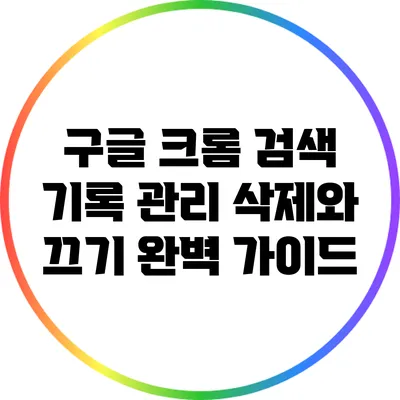 구글 크롬 검색 기록 관리: 삭제와 끄기 완벽 가이드