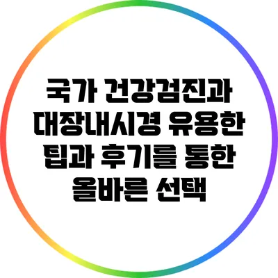 국가 건강검진과 대장내시경: 유용한 팁과 후기를 통한 올바른 선택