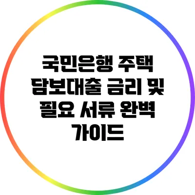 국민은행 주택 담보대출 금리 및 필요 서류 완벽 가이드