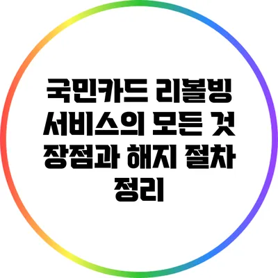 국민카드 리볼빙 서비스의 모든 것: 장점과 해지 절차 정리