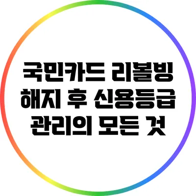 국민카드 리볼빙 해지 후 신용등급 관리의 모든 것