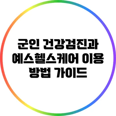 군인 건강검진과 예스헬스케어 이용 방법 가이드