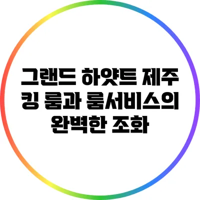 그랜드 하얏트 제주: 킹 룸과 룸서비스의 완벽한 조화