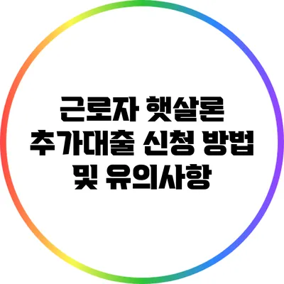 근로자 햇살론 추가대출 신청 방법 및 유의사항