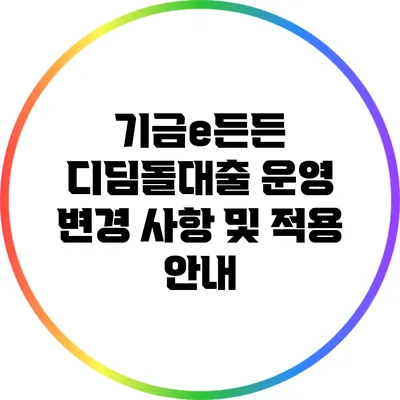 기금e든든 디딤돌대출 운영 변경 사항 및 적용 안내