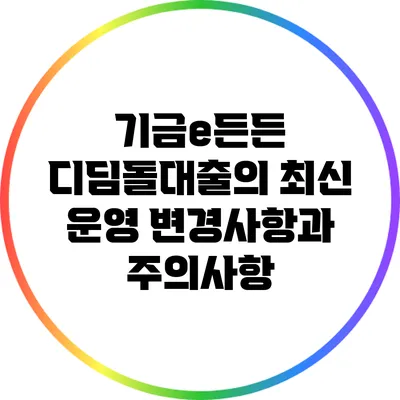기금e든든 디딤돌대출의 최신 운영 변경사항과 주의사항