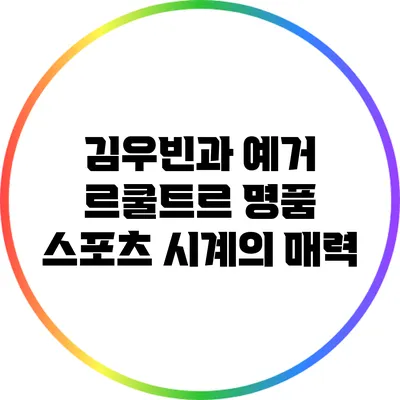 김우빈과 예거 르쿨트르: 명품 스포츠 시계의 매력
