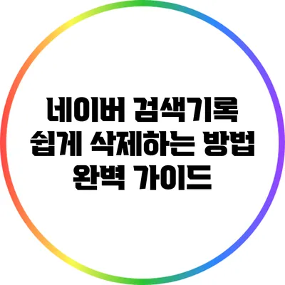네이버 검색기록 쉽게 삭제하는 방법 완벽 가이드