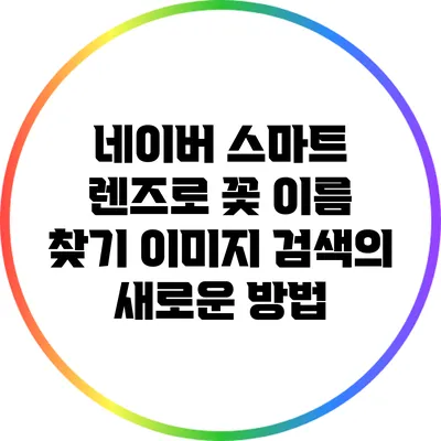 네이버 스마트 렌즈로 꽃 이름 찾기: 이미지 검색의 새로운 방법