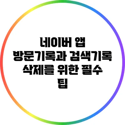 네이버 앱 방문기록과 검색기록 삭제를 위한 필수 팁