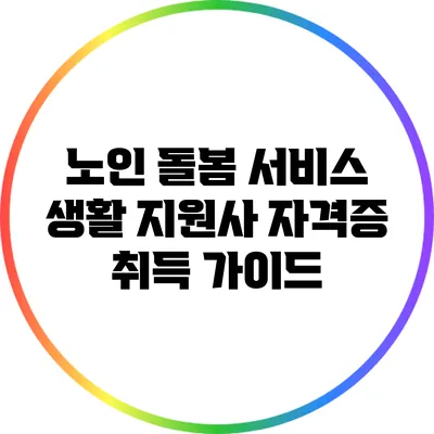 노인 돌봄 서비스 생활 지원사 자격증 취득 가이드