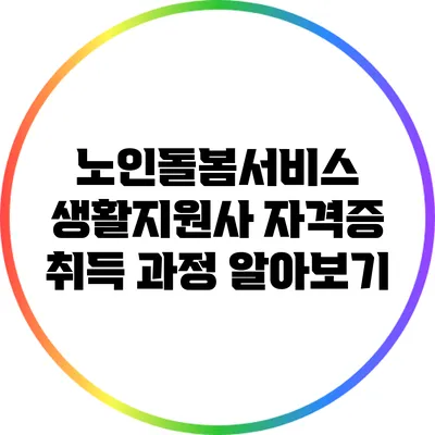 노인돌봄서비스 생활지원사 자격증 취득 과정 알아보기