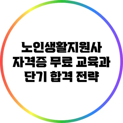 노인생활지원사 자격증 무료 교육과 단기 합격 전략