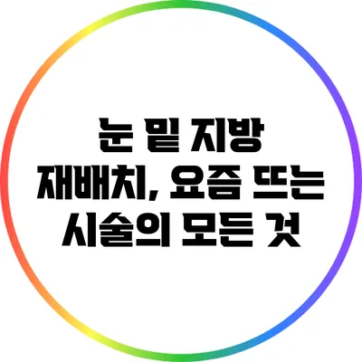 눈 밑 지방 재배치, 요즘 뜨는 시술의 모든 것