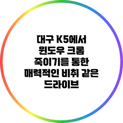 대구 K5에서 윈도우 크롬 죽이기를 통한 매력적인 비취 같은 드라이브