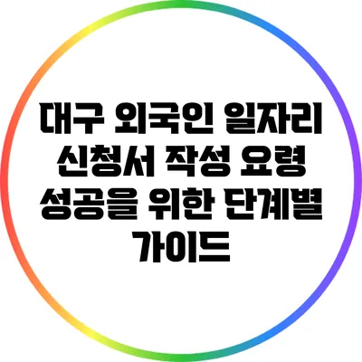 대구 외국인 일자리 신청서 작성 요령: 성공을 위한 단계별 가이드