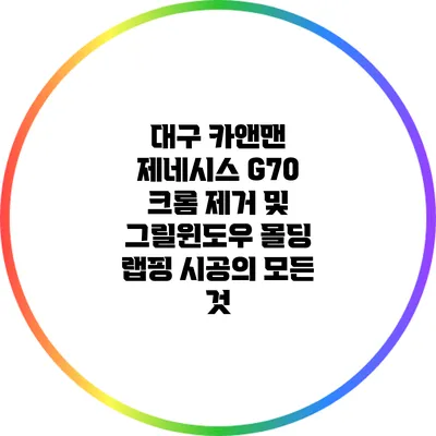 대구 카앤맨 제네시스 G70 크롬 제거 및 그릴/윈도우 몰딩 랩핑 시공의 모든 것