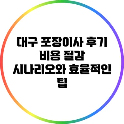 대구 포장이사 후기: 비용 절감 시나리오와 효율적인 팁