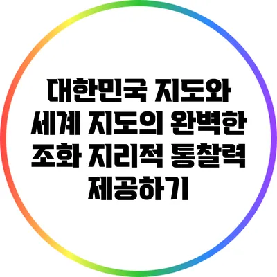 대한민국 지도와 세계 지도의 완벽한 조화: 지리적 통찰력 제공하기