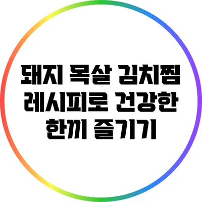 돼지 목살 김치찜 레시피로 건강한 한끼 즐기기