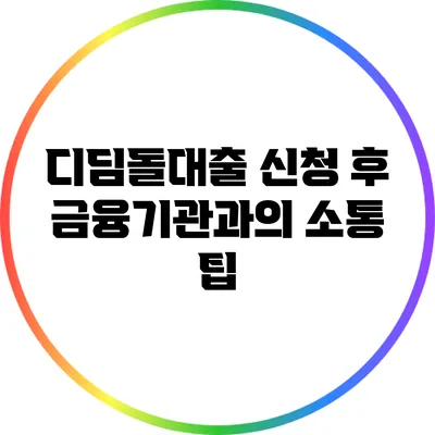 디딤돌대출 신청 후 금융기관과의 소통 팁