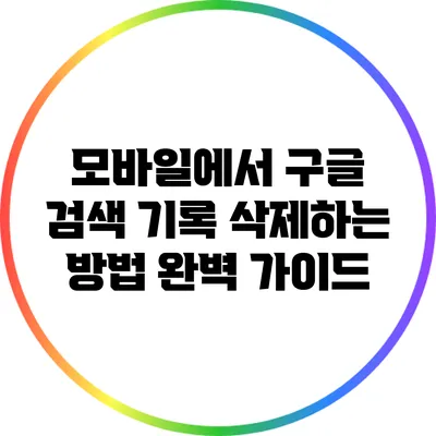 모바일에서 구글 검색 기록 삭제하는 방법 완벽 가이드