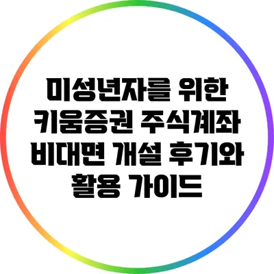미성년자를 위한 키움증권 주식계좌 비대면 개설 후기와 활용 가이드