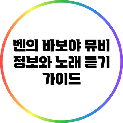 벤의 바보야: 뮤비 정보와 노래 듣기 가이드
