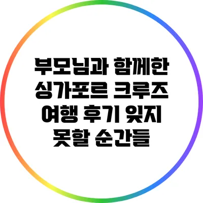 부모님과 함께한 싱가포르 크루즈 여행 후기: 잊지 못할 순간들