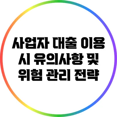 사업자 대출 이용 시 유의사항 및 위험 관리 전략