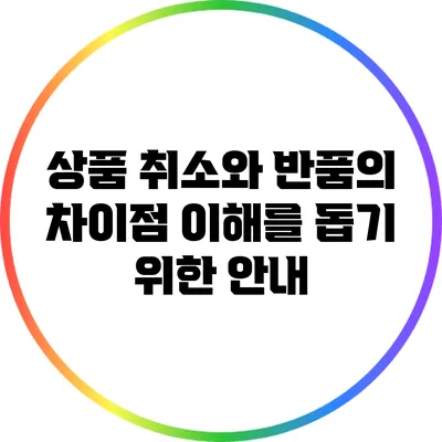 상품 취소와 반품의 차이점: 이해를 돕기 위한 안내