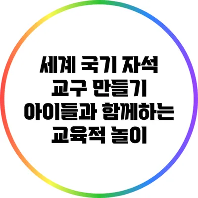 세계 국기 자석 교구 만들기: 아이들과 함께하는 교육적 놀이